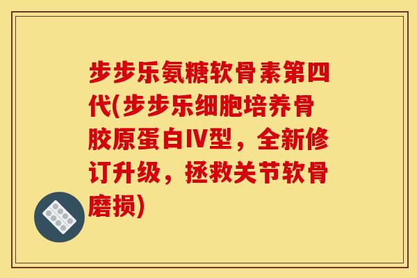 步步乐氨糖软骨素第四代(步步乐细胞培养骨胶原蛋白Ⅳ型，全新修订升级，拯救关节软骨磨损)