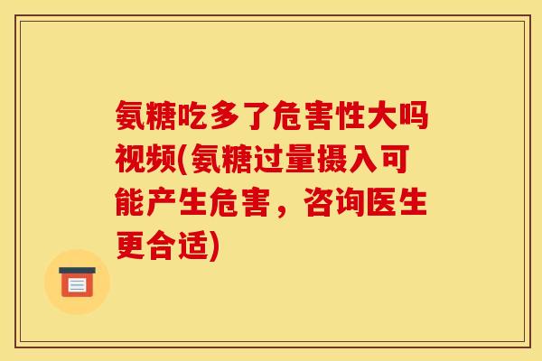氨糖吃多了危害性大吗视频(氨糖过量摄入可能产生危害，咨询医生更合适)