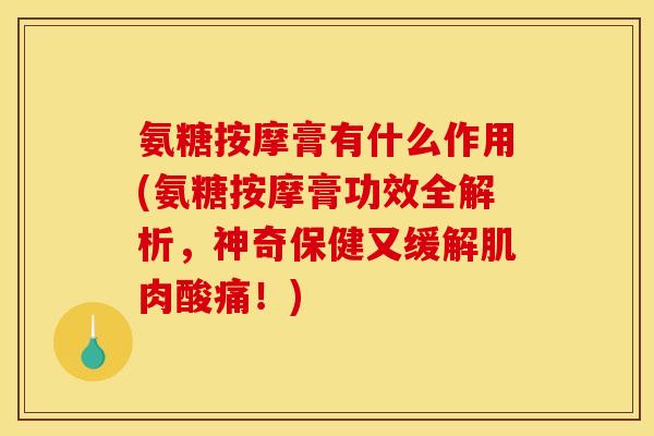 氨糖按摩膏有什么作用(氨糖按摩膏功效全解析,神奇保健又缓解肌肉酸痛!) 氨糖按摩膏有什么作用(氨糖按摩膏功效全解析,神奇保健又缓解肌肉酸痛!)