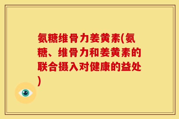 氨糖维骨力姜黄素(氨糖、维骨力和姜黄素的联合摄入对健康的益处)