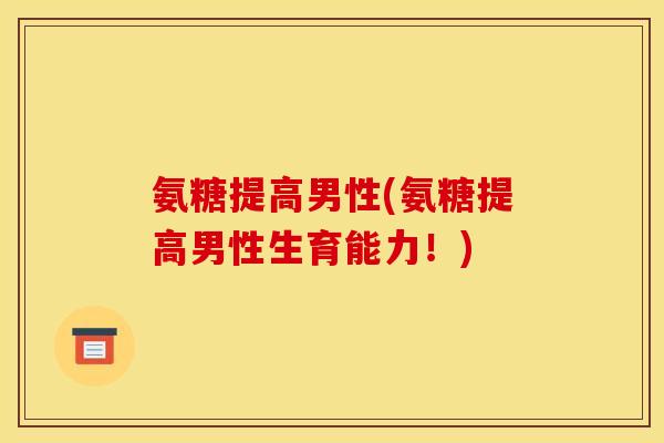 氨糖提高男性(氨糖提高男性生育能力！)