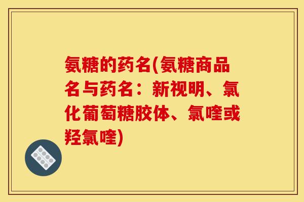 氨糖的药名(氨糖商品名与药名：新视明、氯化葡萄糖胶体、氯喹或羟氯喹)