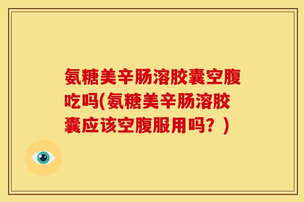 氨糖美辛肠溶胶囊空腹吃吗(氨糖美辛肠溶胶囊应该空腹服用吗?) 氨糖美辛肠溶胶囊空腹吃吗(氨糖美辛肠溶胶囊应该空腹服用吗?)