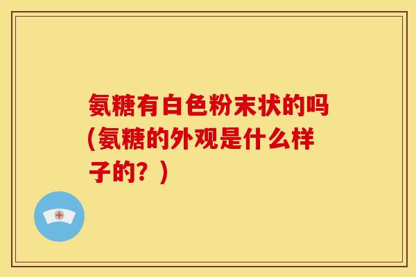 氨糖有白色粉末状的吗(氨糖的外观是什么样子的？)