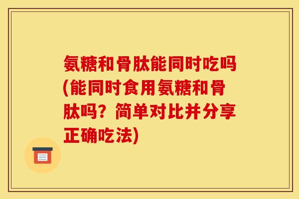 氨糖和骨肽能同时吃吗(能同时食用氨糖和骨肽吗？简单对比并分享正确吃法)