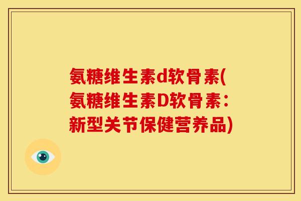 氨糖维生素d软骨素(氨糖维生素D软骨素：新型关节保健营养品)