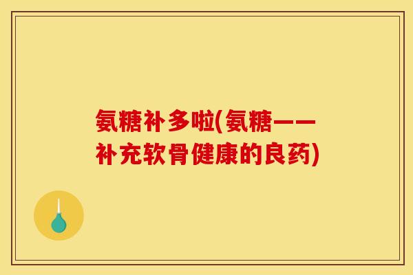 氨糖补多啦(氨糖——补充软骨健康的良药)