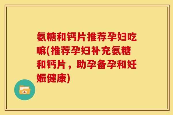 氨糖和钙片推荐孕妇吃嘛(推荐孕妇补充氨糖和钙片，助孕备孕和妊娠健康)