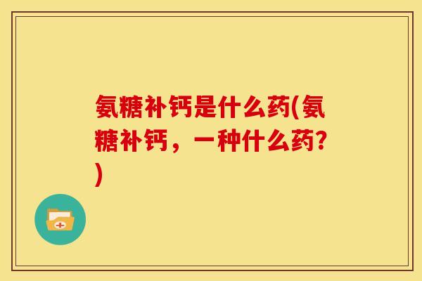 氨糖补钙是什么药(氨糖补钙，一种什么药？)