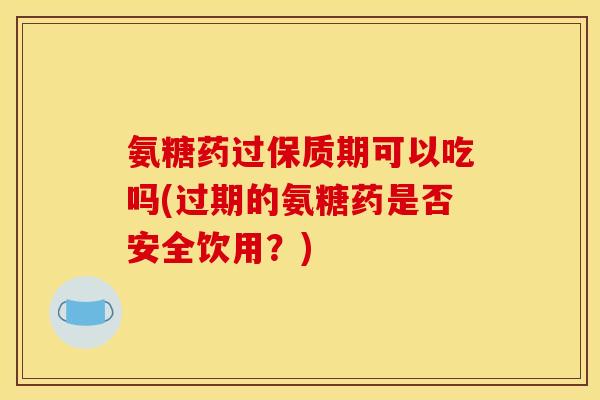 氨糖药过保质期可以吃吗(过期的氨糖药是否安全饮用？)