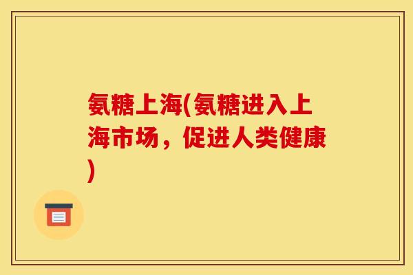 氨糖上海(氨糖进入上海市场，促进人类健康)