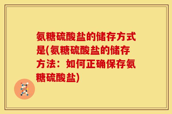 氨糖硫酸盐的储存方式是(氨糖硫酸盐的储存方法：如何正确保存氨糖硫酸盐)