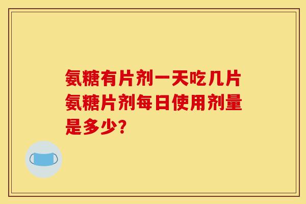 氨糖有片剂一天吃几片氨糖片剂每日使用剂量是多少？