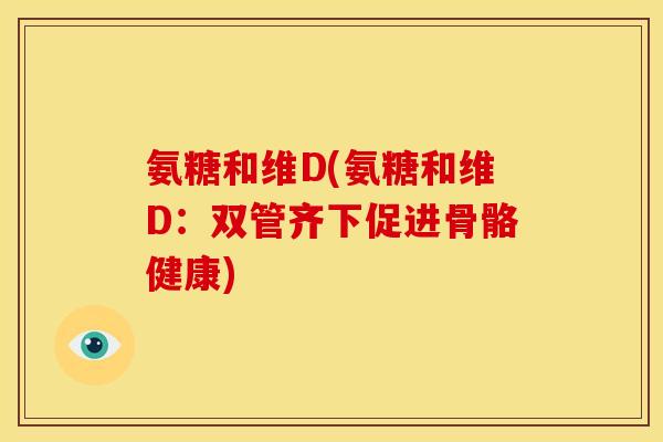 氨糖和维D(氨糖和维D：双管齐下促进骨骼健康)
