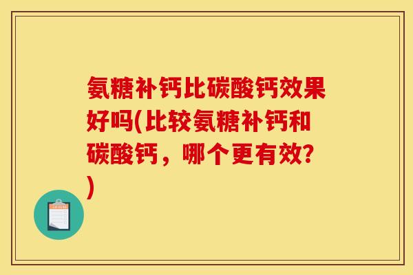 氨糖补钙比碳酸钙效果好吗(比较氨糖补钙和碳酸钙，哪个更有效？)