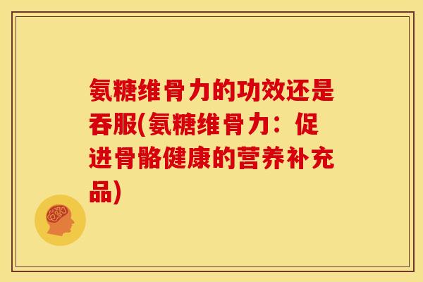 氨糖维骨力的功效还是吞服(氨糖维骨力：促进骨骼健康的营养补充品)