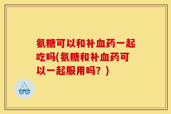 氨糖可以和补药一起吃吗(氨糖和补药可以一起服用吗？)