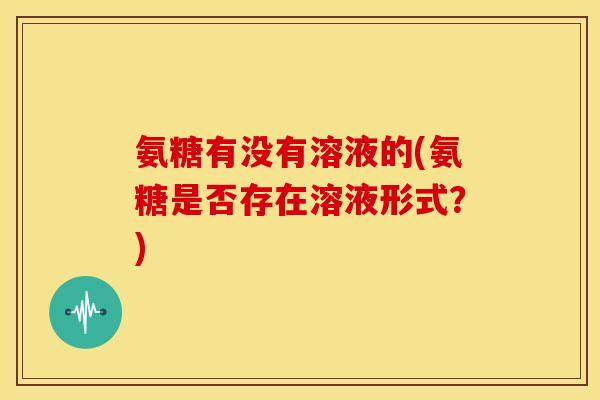 氨糖有没有溶液的(氨糖是否存在溶液形式？)