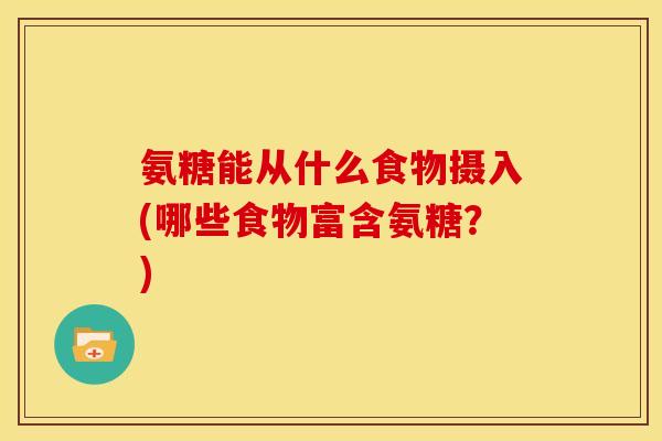氨糖能从什么食物摄入(哪些食物富含氨糖？)