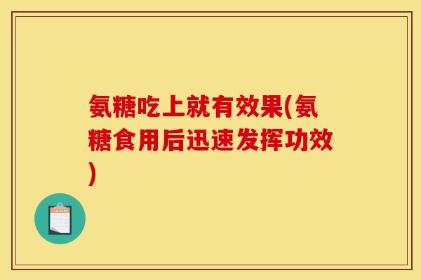 氨糖吃上就有效果(氨糖食用后迅速发挥功效)