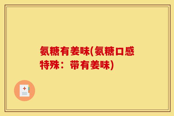 氨糖有姜味(氨糖口感特殊：带有姜味)
