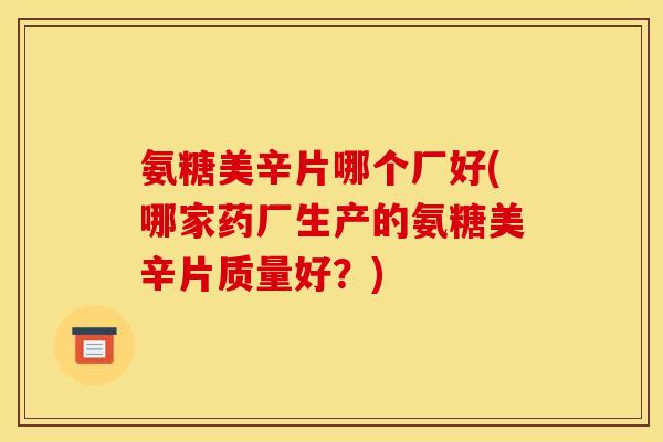 氨糖美辛片哪个厂好(哪家药厂生产的氨糖美辛片质量好？)