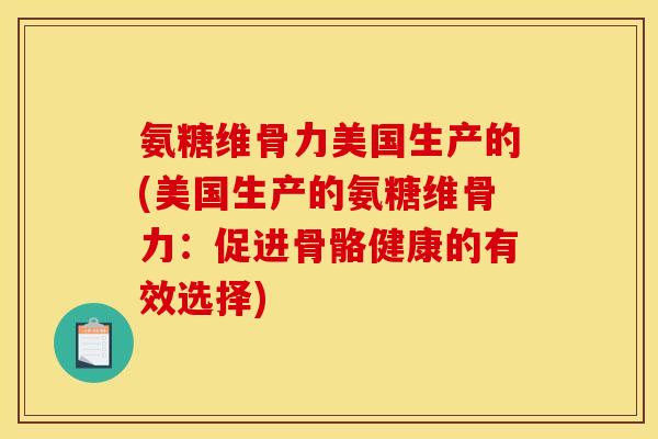 氨糖维骨力美国生产的(美国生产的氨糖维骨力：促进骨骼健康的有效选择)