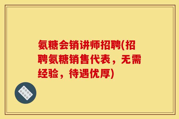氨糖会销讲师招聘(招聘氨糖销售代表，无需经验，待遇优厚)