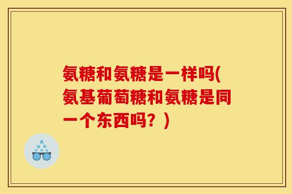 氨糖和氨糖是一样吗(氨基葡萄糖和氨糖是同一个东西吗？)