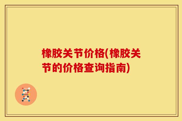 橡胶关节价格(橡胶关节的价格查询指南) 橡胶关节价格(橡胶关节的价格查询指南)