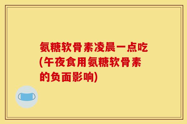 氨糖软骨素凌晨一点吃(午夜食用氨糖软骨素的负面影响)
