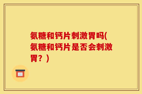 氨糖和钙片刺激胃吗(氨糖和钙片是否会刺激胃？)