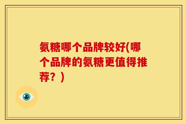氨糖哪个品牌较好(哪个品牌的氨糖更值得推荐？)
