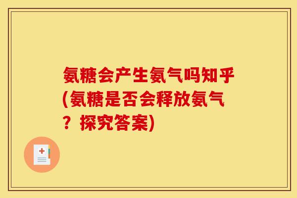 氨糖会产生氨气吗知乎(氨糖是否会释放氨气？探究答案)