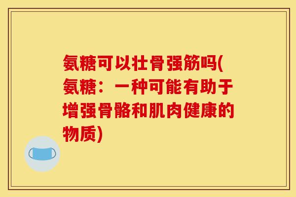 氨糖可以壮骨强筋吗(氨糖：一种可能有助于增强骨骼和肌肉健康的物质)