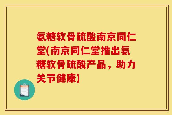 氨糖软骨硫酸南京同仁堂(南京同仁堂推出氨糖软骨硫酸产品，助力关节健康)