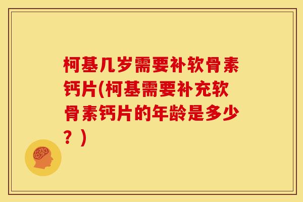 柯基几岁需要补软骨素钙片(柯基需要补充软骨素钙片的年龄是多少？)