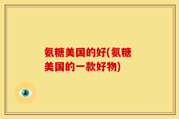 氨糖美国的好(氨糖 美国的一款好物)