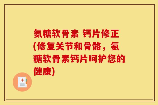 氨糖软骨素 钙片修正(修复关节和骨骼，氨糖软骨素钙片呵护您的健康)