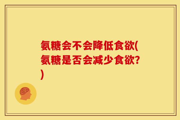 氨糖会不会降低食欲(氨糖是否会减少食欲？)