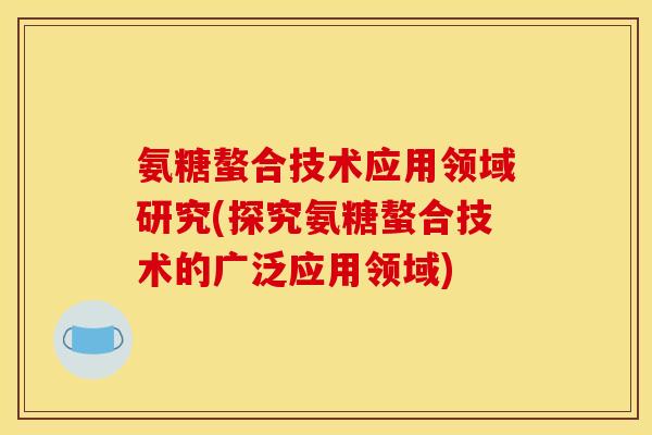 氨糖螯合技术应用领域研究(探究氨糖螯合技术的广泛应用领域)