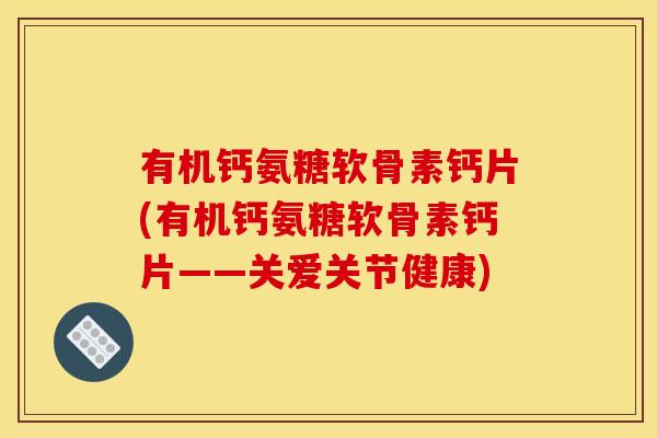 有机钙氨糖软骨素钙片(有机钙氨糖软骨素钙片——关爱关节健康)