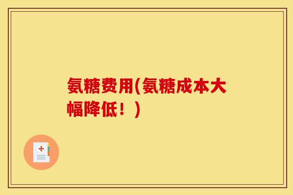 氨糖费用(氨糖成本大幅降低！)