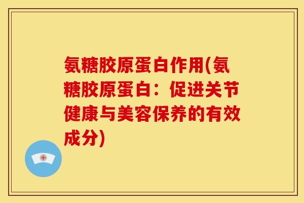 氨糖胶原蛋白作用(氨糖胶原蛋白：促进关节健康与美容保养的有效成分)
