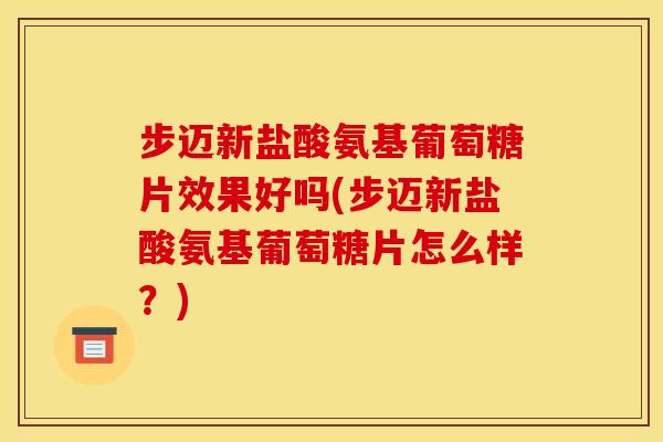 步迈新盐酸氨基葡萄糖片效果好吗(步迈新盐酸氨基葡萄糖片怎么样？)