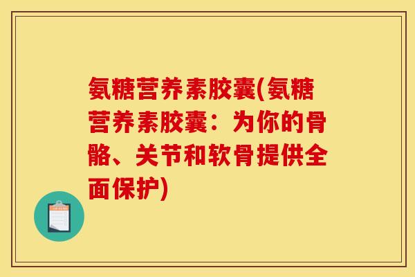 氨糖营养素胶囊(氨糖营养素胶囊：为你的骨骼、关节和软骨提供全面保护)
