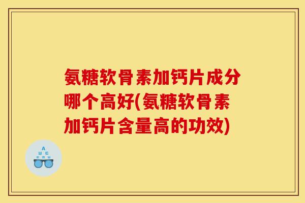 氨糖软骨素加钙片成分哪个高好(氨糖软骨素加钙片含量高的功效)