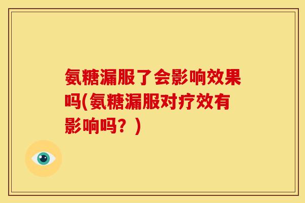 氨糖漏服了会影响效果吗(氨糖漏服对疗效有影响吗？)