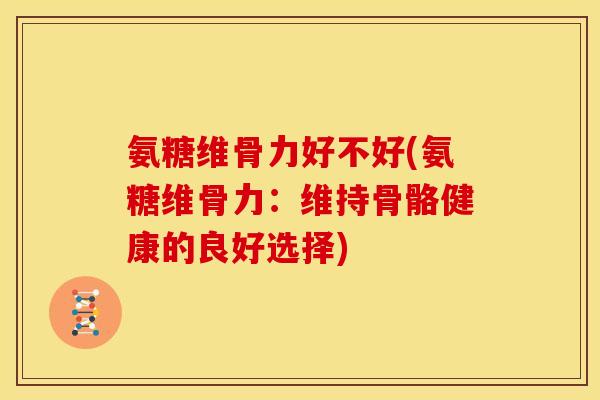 氨糖维骨力好不好(氨糖维骨力：维持骨骼健康的良好选择)