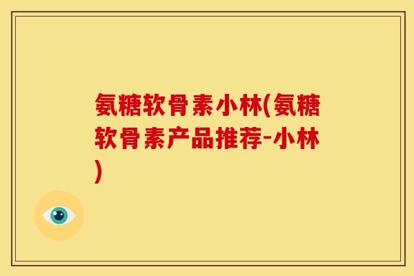 氨糖软骨素小林(氨糖软骨素产品推荐-小林)